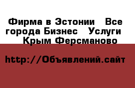 Фирма в Эстонии - Все города Бизнес » Услуги   . Крым,Ферсманово